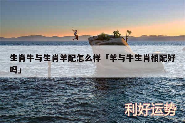 1991年属羊最佳婚配牛 1991<font color='red'>属羊男</font>的最佳婚配和财运是什么意思？