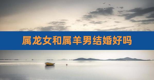 <font color='red'>女属龙</font>和男属羊婚配好不好 属龙的和属羊的犯冲吗是什么意思？