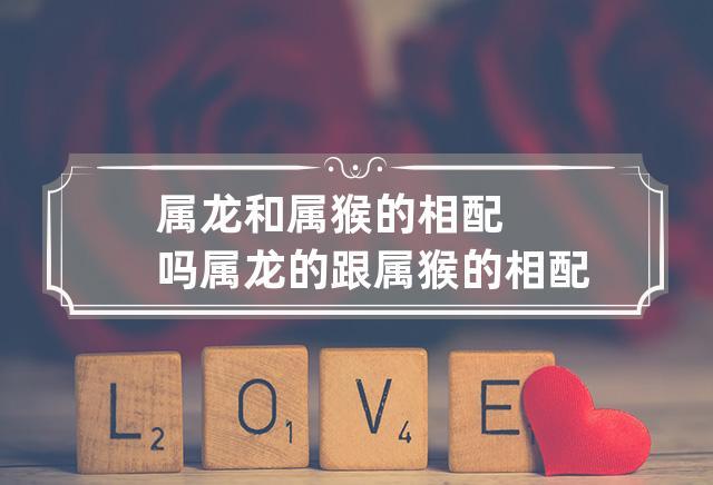 <font color='red'>属猴女</font>和属龙男相配吗 属龙和属猴的大忌是什么意思？