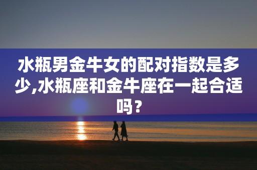 金牛座水瓶座的<font color='red'>男人</font>配对 金牛座男生和水瓶座最配