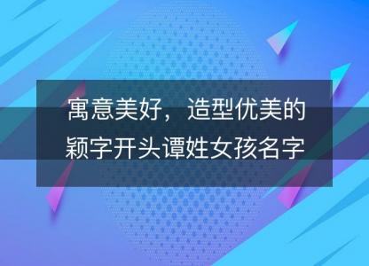 寓意美好，造型<font color='red'>优美</font>的颖字开头谭姓女孩名字推荐