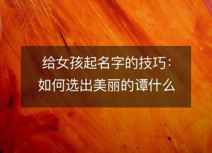 给女孩起名字的技巧：如何<font color='red'>选出</font>美丽的谭什么辰好听女孩名字？