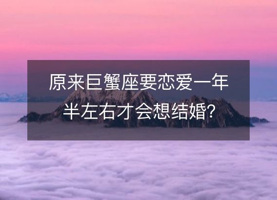 原来巨蟹座要恋爱一年半左右才会想结婚?