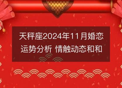 天秤座2024年11月婚恋运势分析 情触动态和<font color='red'>和睦</font>秘诀