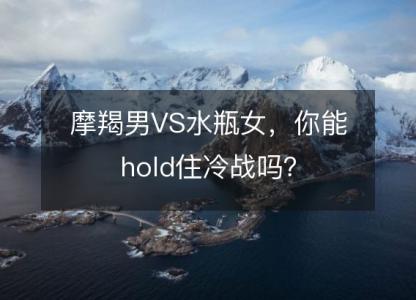 摩羯男VS水瓶女，你能hold住<font color='red'>冷战</font>吗？