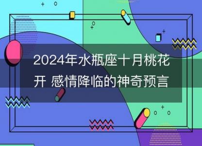 2024年水瓶座十月桃花开 感情降临的神奇<font color='red'>预言</font>