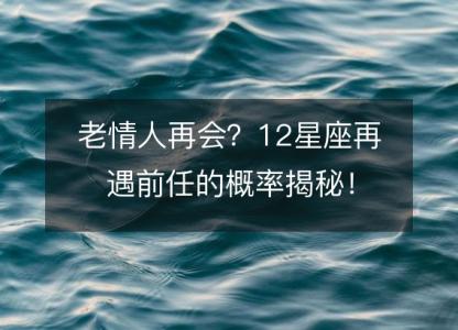 老情人再会？12星座再遇<font color='red'>前任</font>的概率揭秘！