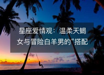 星座<font color='red'>爱情观</font>：温柔天蝎女与冒险白羊男的“搭配”