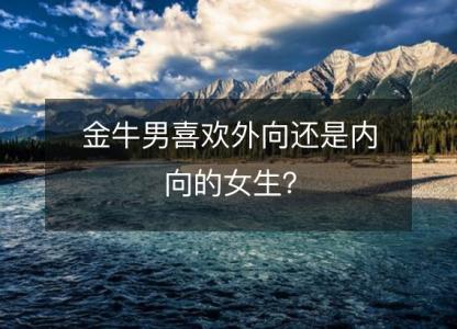 金牛男喜欢<font color='red'>外向</font>还是内向的女生？