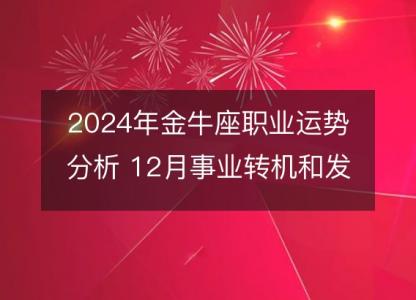 2024<font color='red'>年金</font>牛座职业运势分析 12月事业转机和发展指南