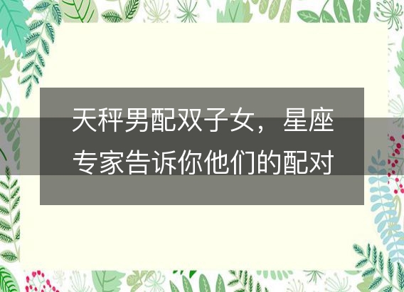 天秤男配双子女,星座专家告诉你他们的配对指数有多高