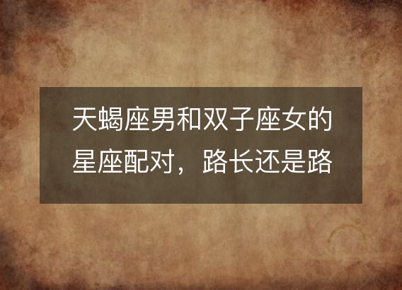 天蝎座男和双子座女的星座配对,路长还是路短?