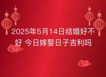 2025年5月14日结婚好不好 今日<font color='red'>嫁娶</font>日子吉利吗