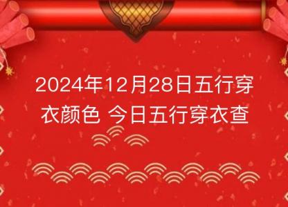 2024年12月28日五行<font color='red'>穿衣</font>颜色 今日五行<font color='red'>穿衣</font>查询
