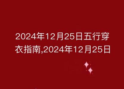 2024年12月25日五行<font color='red'>穿衣</font>指南,2024年12月25日五行<font color='red'>穿衣</font>搭配