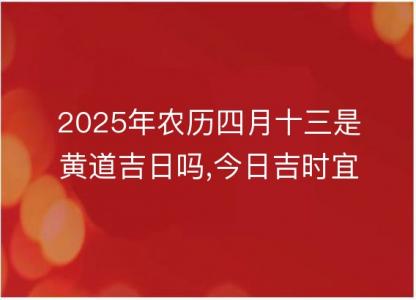 2025年农历四月十三是黄道吉日吗,今日<font color='red'>吉时</font>宜忌查询