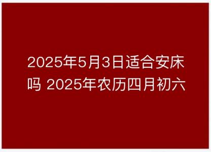 2025年5月3日适合安床吗 2025年农历四月初六几点安置<font color='red'>床铺</font>时辰好