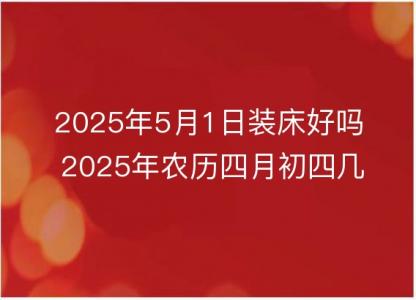 2025年5月1日装床好吗 2025年农历四月初四几点是安床<font color='red'>吉时</font>