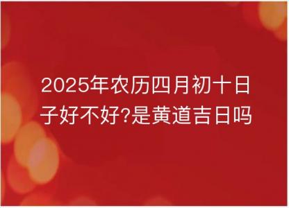 2025年农历四月初<font color='red'>十日</font>子好不好?是黄道吉日吗?