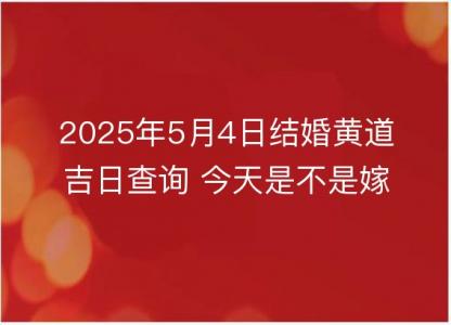 2025年5月4日结婚黄道吉日查询 今天是不是<font color='red'>嫁娶</font>吉日