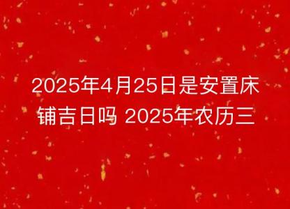 2025年4月25日是安置<font color='red'>床铺</font>吉日吗 2025年农历三月二十八安床好吗