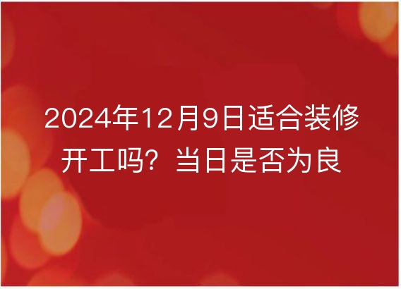 2024年12月9日适合装修开工吗?当日是否为良辰吉日探析