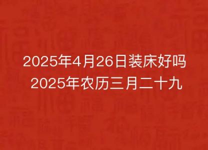 2025年4月26日装床好吗 2025年农历三月<font color='red'>二十九</font>是安床吉日么
