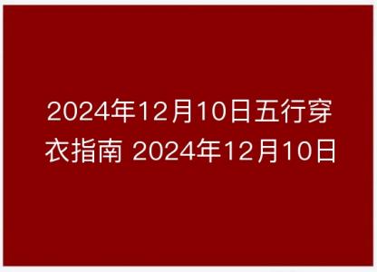 2024年12月10日五行穿衣指南 2024年12月10日今日衣服<font color='red'>颜色搭配</font>查询