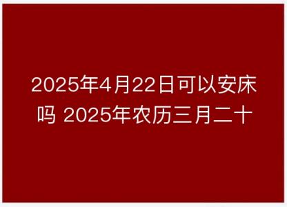 2025年4月22日可以安床吗 2025年农历三月二十五安置<font color='red'>床铺</font>吉日查询