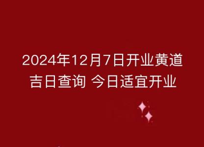 2024年12月7日开业黄道吉日查询 今日<font color='red'>适宜</font>开业吗？