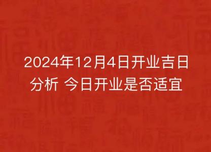 2024年12月4日开业吉日分析 今日开业是否<font color='red'>适宜</font>