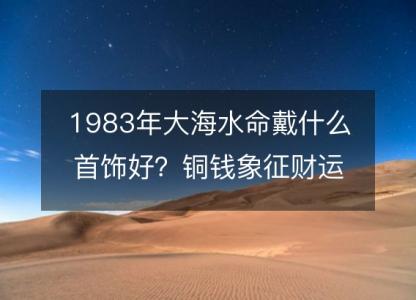 1983年大海水命戴什么首饰好？<font color='red'>铜钱</font>象征财运旺盛