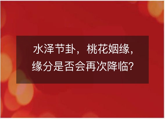 水泽节卦,桃花姻缘,缘分是否会再次降临?