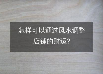 怎样<font color='red'>可以通过</font>风水调整店铺的财运？